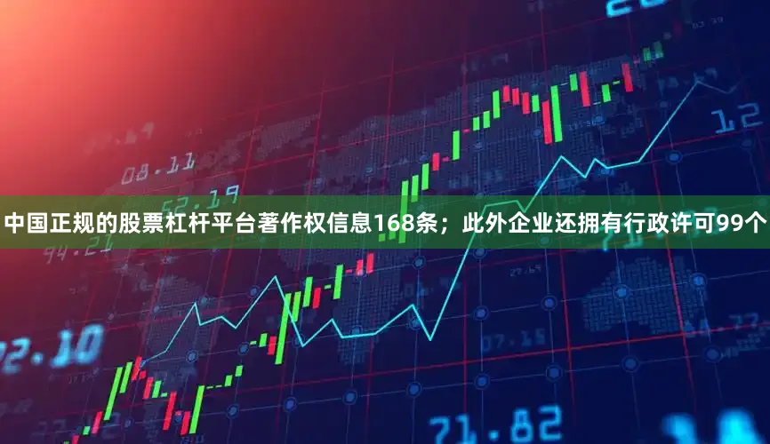 中国正规的股票杠杆平台著作权信息168条；此外企业还拥有行政许可99个