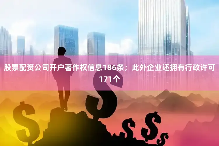 股票配资公司开户著作权信息186条；此外企业还拥有行政许可171个