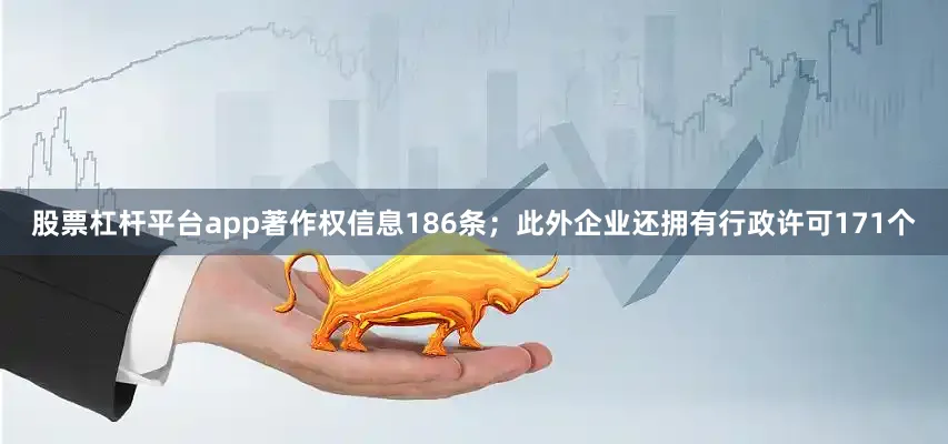 股票杠杆平台app著作权信息186条；此外企业还拥有行政许可171个