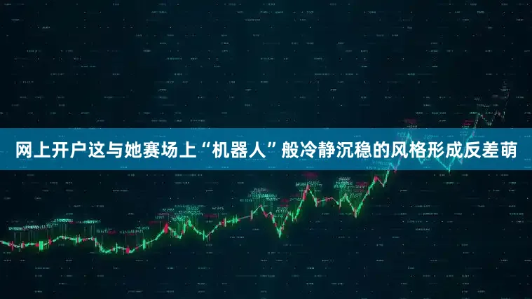 网上开户这与她赛场上“机器人”般冷静沉稳的风格形成反差萌