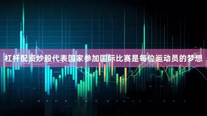 杠杆配资炒股代表国家参加国际比赛是每位运动员的梦想