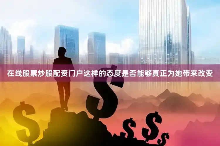在线股票炒股配资门户这样的态度是否能够真正为她带来改变