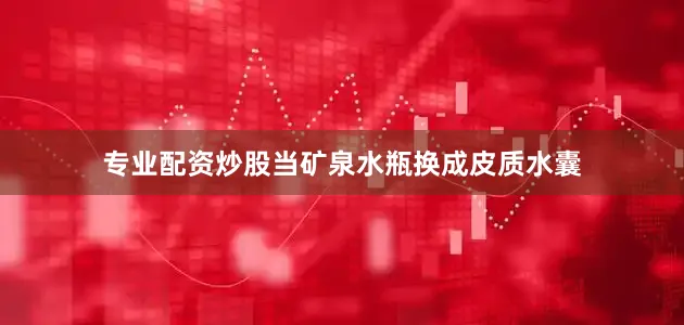 专业配资炒股当矿泉水瓶换成皮质水囊