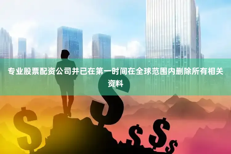 专业股票配资公司并已在第一时间在全球范围内删除所有相关资料