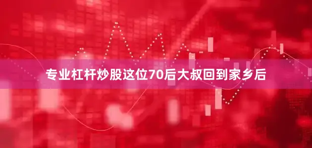专业杠杆炒股这位70后大叔回到家乡后
