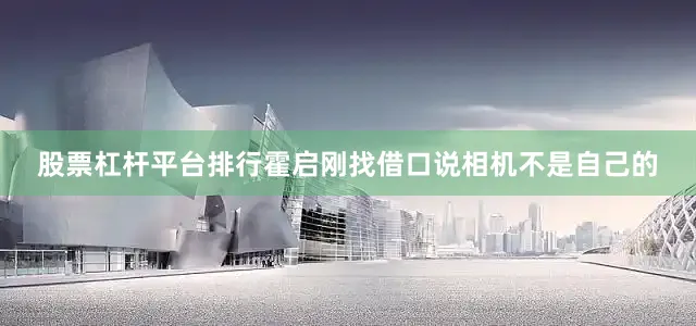 股票杠杆平台排行霍启刚找借口说相机不是自己的