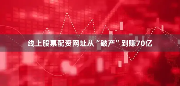 线上股票配资网址从“破产”到赚70亿